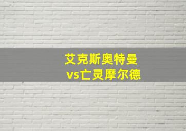 艾克斯奥特曼vs亡灵摩尔德