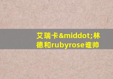 艾瑞卡·林德和rubyrose谁帅