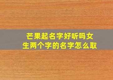 芒果起名字好听吗女生两个字的名字怎么取