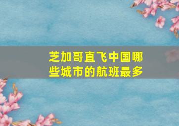 芝加哥直飞中国哪些城市的航班最多