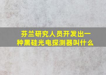 芬兰研究人员开发出一种黑硅光电探测器叫什么