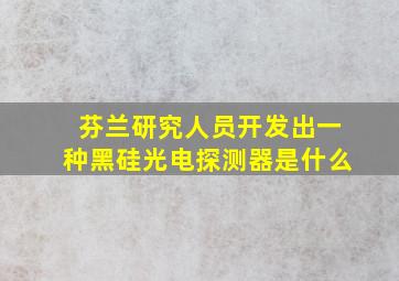 芬兰研究人员开发出一种黑硅光电探测器是什么