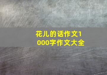 花儿的话作文1000字作文大全