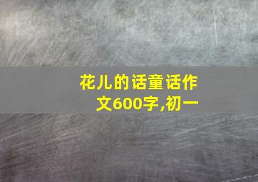 花儿的话童话作文600字,初一