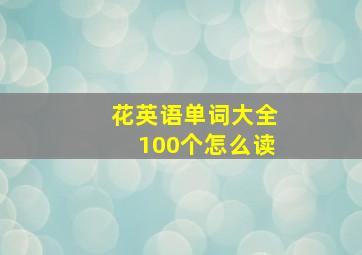 花英语单词大全100个怎么读