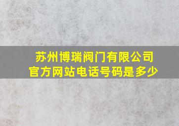 苏州博瑞阀门有限公司官方网站电话号码是多少