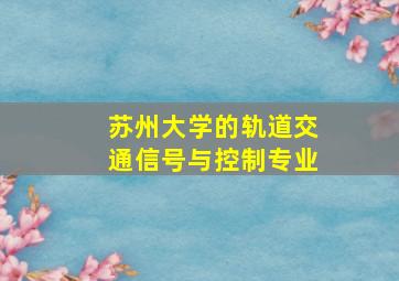 苏州大学的轨道交通信号与控制专业