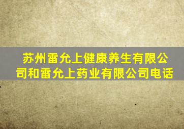 苏州雷允上健康养生有限公司和雷允上药业有限公司电话