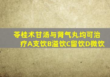 苓桂术甘汤与肾气丸均可治疗A支饮B溢饮C留饮D微饮