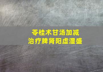 苓桂术甘汤加减治疗脾肾阳虚湿盛