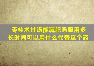 苓桂术甘汤能减肥吗服用多长时间可以用什么代替这个药