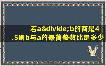 若a÷b的商是4.5则b与a的最简整数比是多少比值是多少