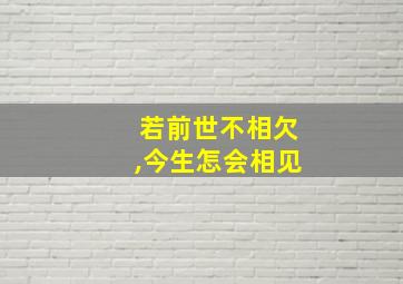 若前世不相欠,今生怎会相见