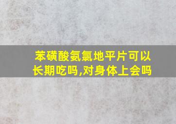 苯磺酸氨氯地平片可以长期吃吗,对身体上会吗