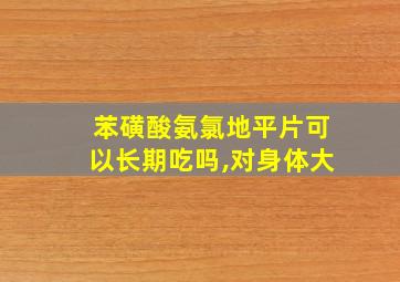 苯磺酸氨氯地平片可以长期吃吗,对身体大