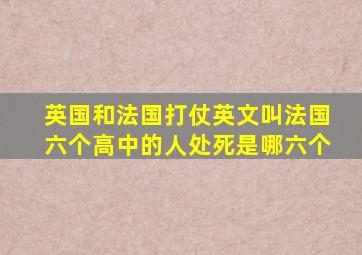 英国和法国打仗英文叫法国六个高中的人处死是哪六个