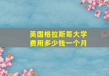 英国格拉斯哥大学费用多少钱一个月