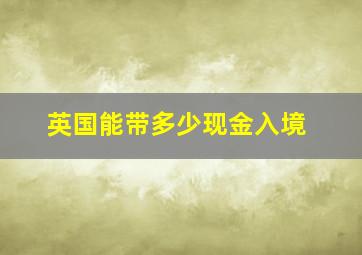 英国能带多少现金入境