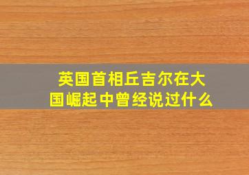 英国首相丘吉尔在大国崛起中曾经说过什么