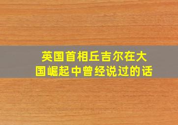 英国首相丘吉尔在大国崛起中曾经说过的话