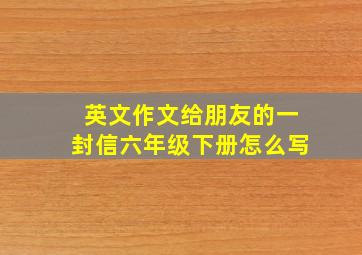 英文作文给朋友的一封信六年级下册怎么写