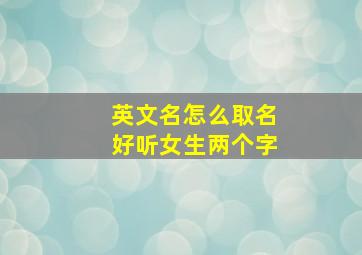 英文名怎么取名好听女生两个字