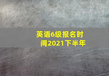 英语6级报名时间2021下半年