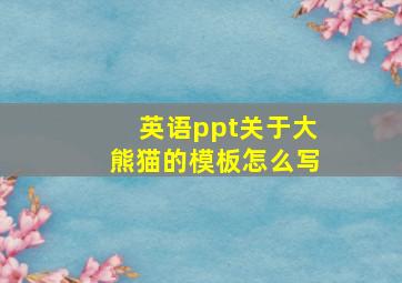 英语ppt关于大熊猫的模板怎么写