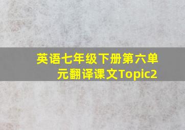 英语七年级下册第六单元翻译课文Topic2