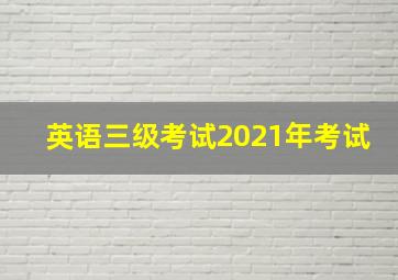 英语三级考试2021年考试