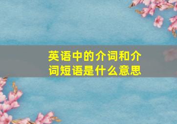 英语中的介词和介词短语是什么意思