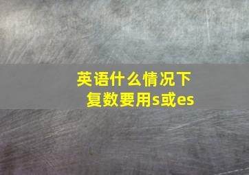 英语什么情况下复数要用s或es