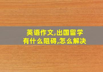 英语作文,出国留学有什么阻碍,怎么解决