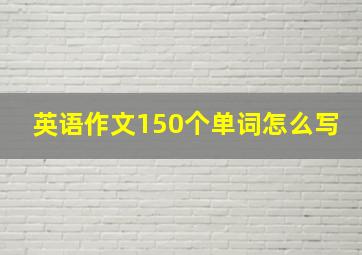 英语作文150个单词怎么写