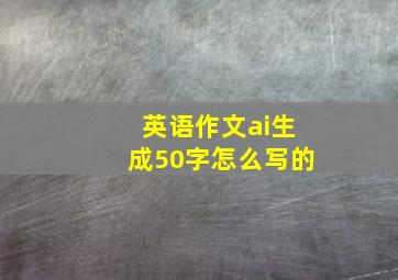 英语作文ai生成50字怎么写的