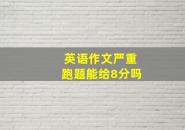 英语作文严重跑题能给8分吗