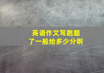 英语作文写跑题了一般给多少分啊