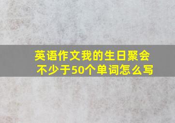 英语作文我的生日聚会不少于50个单词怎么写