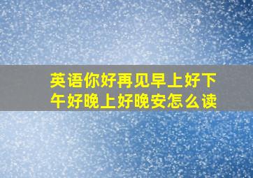 英语你好再见早上好下午好晚上好晚安怎么读