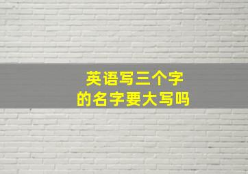 英语写三个字的名字要大写吗