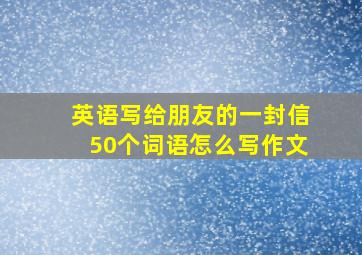 英语写给朋友的一封信50个词语怎么写作文