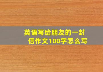 英语写给朋友的一封信作文100字怎么写