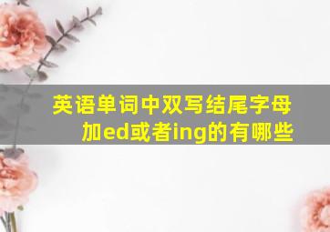 英语单词中双写结尾字母加ed或者ing的有哪些