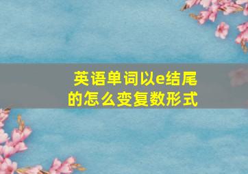 英语单词以e结尾的怎么变复数形式