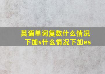 英语单词复数什么情况下加s什么情况下加es