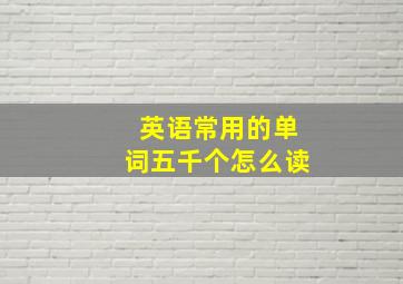 英语常用的单词五千个怎么读