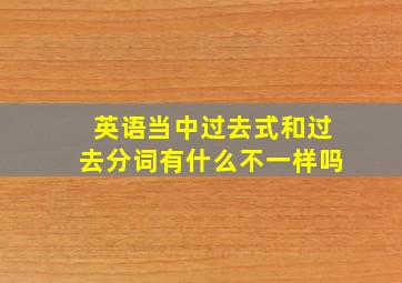 英语当中过去式和过去分词有什么不一样吗