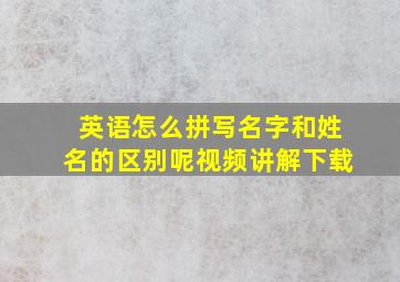 英语怎么拼写名字和姓名的区别呢视频讲解下载