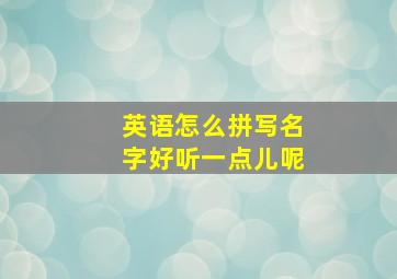 英语怎么拼写名字好听一点儿呢