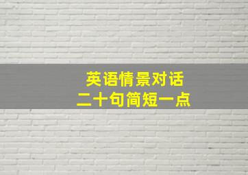 英语情景对话二十句简短一点